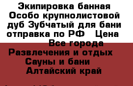 Экипировка банная Особо крупнолистовой дуб Зубчатый для бани отправка по РФ › Цена ­ 100 - Все города Развлечения и отдых » Сауны и бани   . Алтайский край